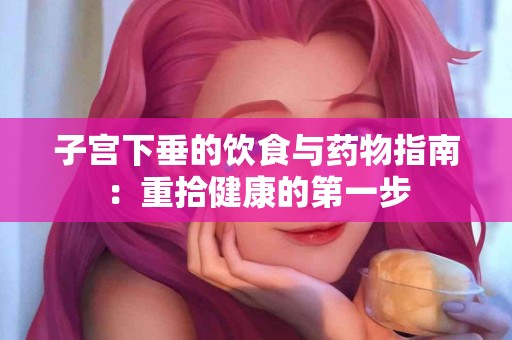 子宫下垂的饮食与药物指南：重拾健康的第一步