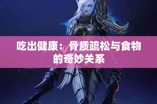 吃出健康：骨质疏松与食物的奇妙关系