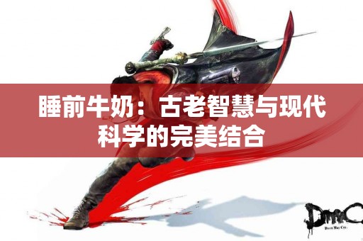 睡前牛奶：古老智慧与现代科学的完美结合