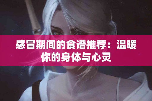 感冒期间的食谱推荐：温暖你的身体与心灵