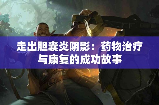 走出胆囊炎阴影：药物治疗与康复的成功故事