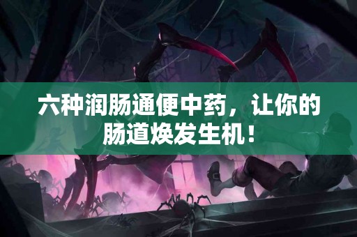 六种润肠通便中药，让你的肠道焕发生机！