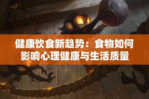 健康饮食新趋势：食物如何影响心理健康与生活质量
