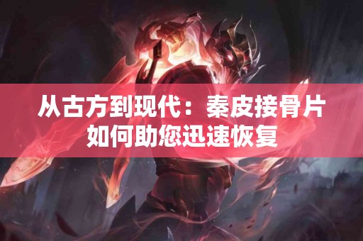 从古方到现代：秦皮接骨片如何助您迅速恢复