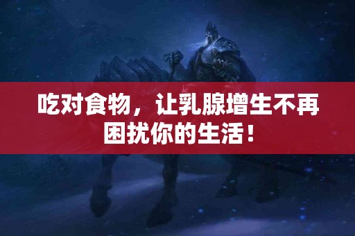 吃对食物，让乳腺增生不再困扰你的生活！