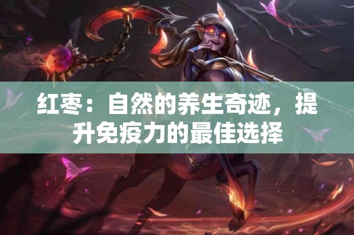 红枣：自然的养生奇迹，提升免疫力的最佳选择