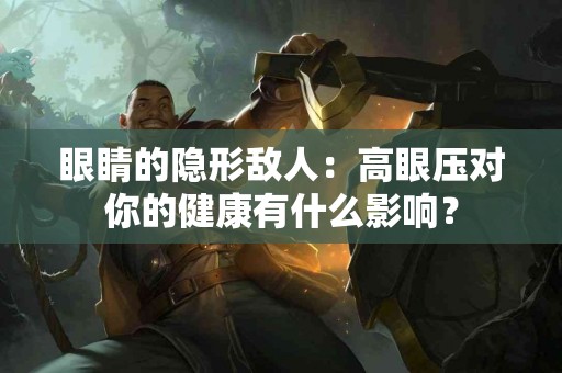 眼睛的隐形敌人：高眼压对你的健康有什么影响？