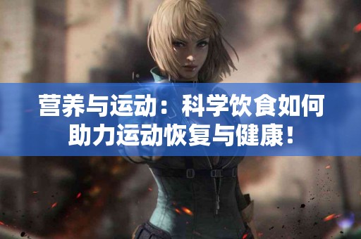 营养与运动：科学饮食如何助力运动恢复与健康！