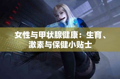 女性与甲状腺健康：生育、激素与保健小贴士