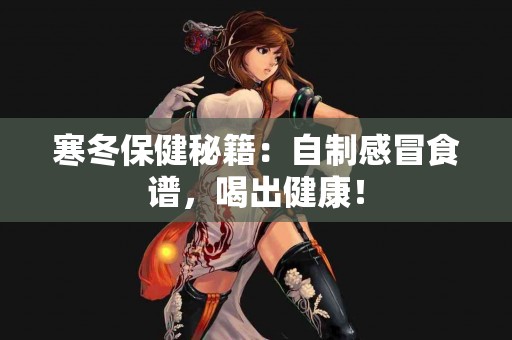 寒冬保健秘籍：自制感冒食谱，喝出健康！