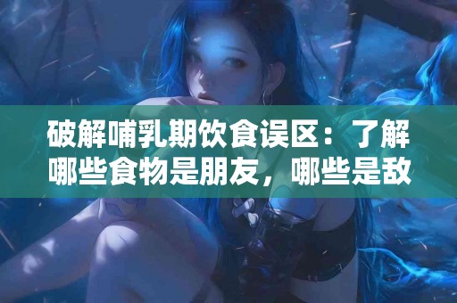 破解哺乳期饮食误区：了解哪些食物是朋友，哪些是敌人