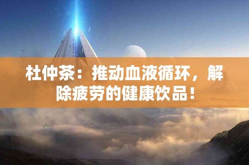 杜仲茶：推动血液循环，解除疲劳的健康饮品！