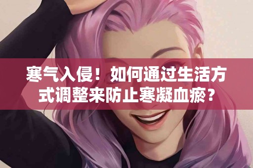 寒气入侵！如何通过生活方式调整来防止寒凝血瘀？