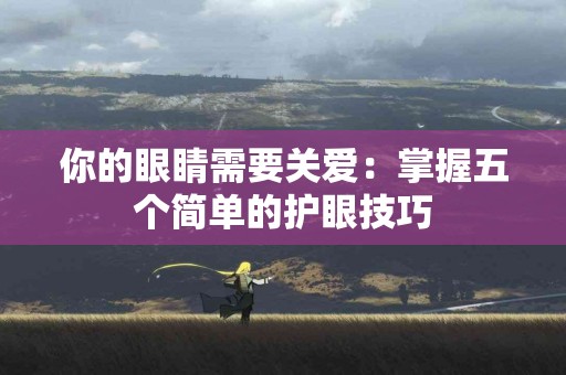 你的眼睛需要关爱：掌握五个简单的护眼技巧