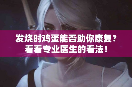 发烧时鸡蛋能否助你康复？看看专业医生的看法！