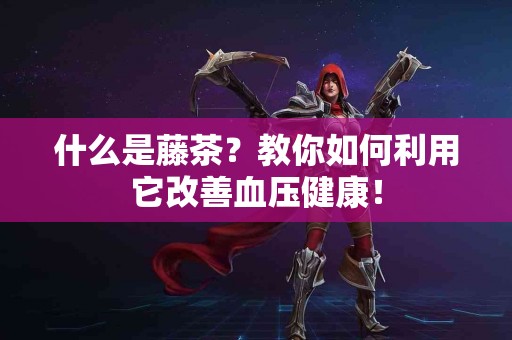 什么是藤茶？教你如何利用它改善血压健康！