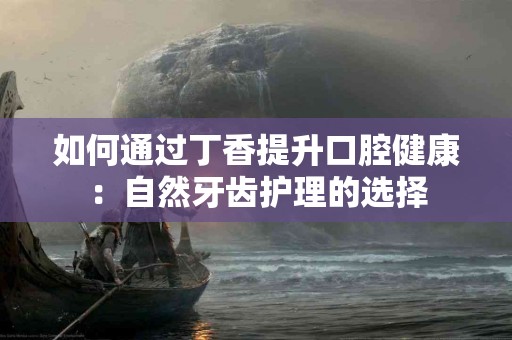 如何通过丁香提升口腔健康：自然牙齿护理的选择