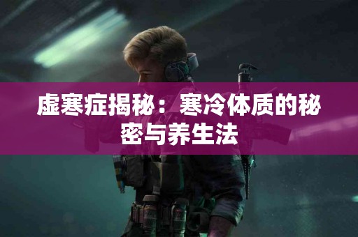 虚寒症揭秘：寒冷体质的秘密与养生法