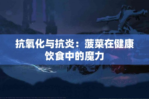 抗氧化与抗炎：菠菜在健康饮食中的魔力