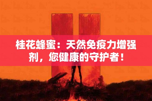 桂花蜂蜜：天然免疫力增强剂，您健康的守护者！