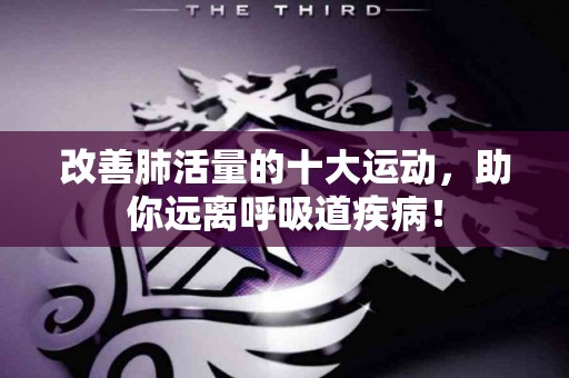改善肺活量的十大运动，助你远离呼吸道疾病！