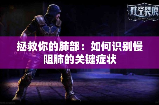 拯救你的肺部：如何识别慢阻肺的关键症状