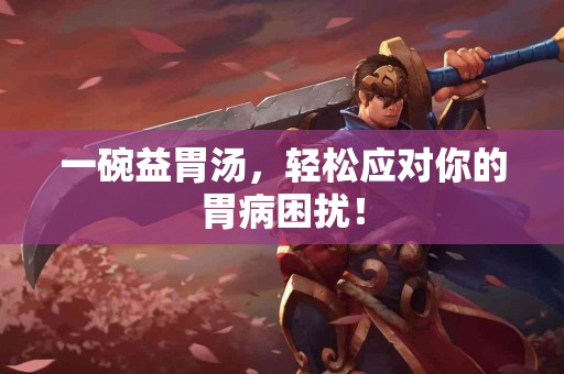 一碗益胃汤，轻松应对你的胃病困扰！