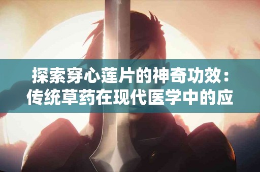 探索穿心莲片的神奇功效：传统草药在现代医学中的应用