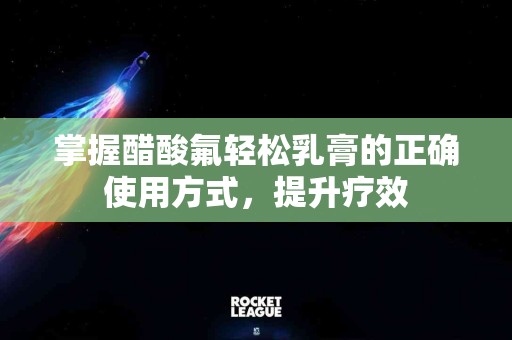 掌握醋酸氟轻松乳膏的正确使用方式，提升疗效