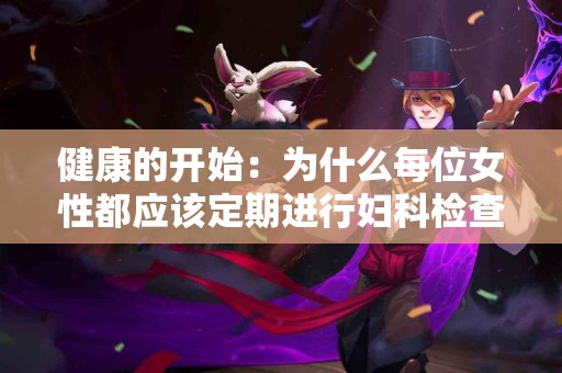 健康的开始：为什么每位女性都应该定期进行妇科检查？