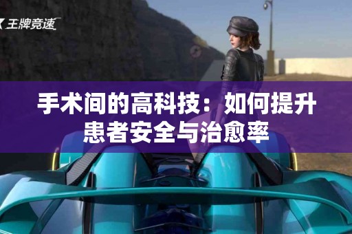 手术间的高科技：如何提升患者安全与治愈率