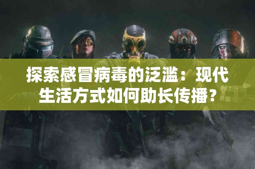 探索感冒病毒的泛滥：现代生活方式如何助长传播？