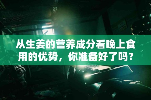从生姜的营养成分看晚上食用的优势，你准备好了吗？