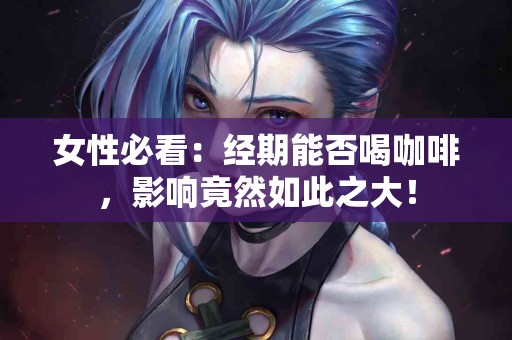 女性必看：经期能否喝咖啡，影响竟然如此之大！