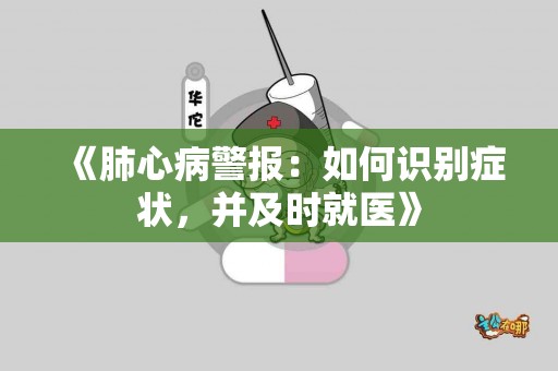 《肺心病警报：如何识别症状，并及时就医》