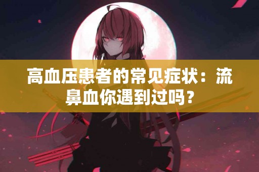 高血压患者的常见症状：流鼻血你遇到过吗？