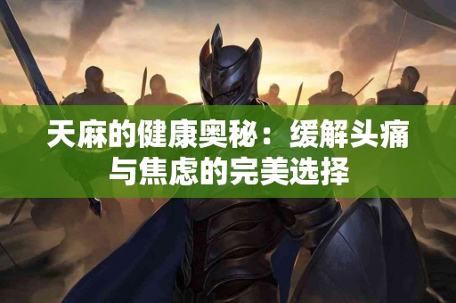 天麻的健康奥秘：缓解头痛与焦虑的完美选择