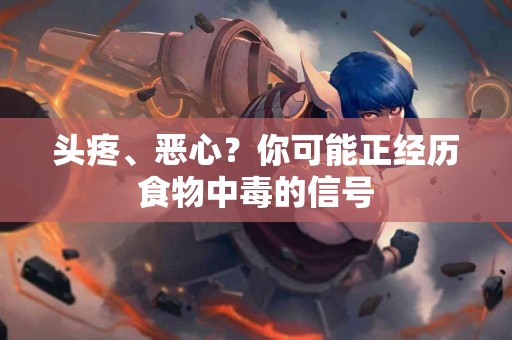 头疼、恶心？你可能正经历食物中毒的信号