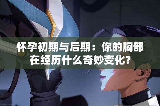 怀孕初期与后期：你的胸部在经历什么奇妙变化？