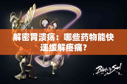 解密胃溃疡：哪些药物能快速缓解疼痛？