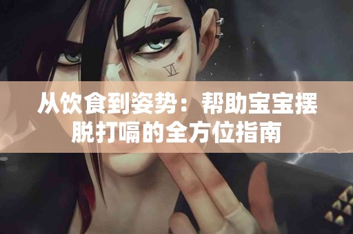 从饮食到姿势：帮助宝宝摆脱打嗝的全方位指南