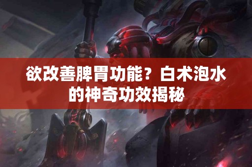 欲改善脾胃功能？白术泡水的神奇功效揭秘