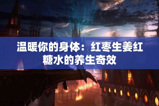 温暖你的身体：红枣生姜红糖水的养生奇效