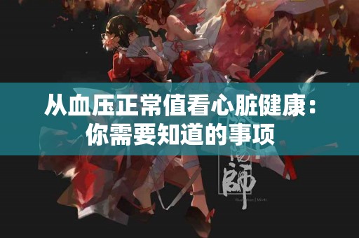 从血压正常值看心脏健康：你需要知道的事项