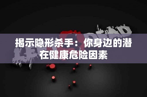 揭示隐形杀手：你身边的潜在健康危险因素