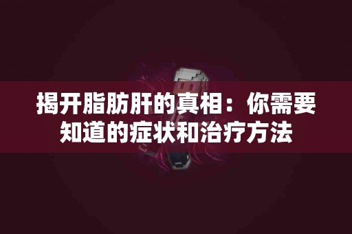 揭开脂肪肝的真相：你需要知道的症状和治疗方法