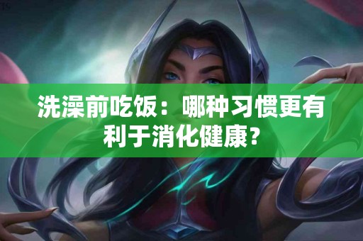 洗澡前吃饭：哪种习惯更有利于消化健康？