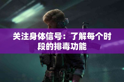 关注身体信号：了解每个时段的排毒功能