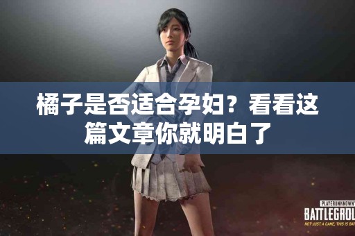 橘子是否适合孕妇？看看这篇文章你就明白了