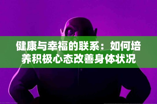 健康与幸福的联系：如何培养积极心态改善身体状况